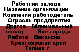 Работник склада › Название организации ­ Компания-работодатель › Отрасль предприятия ­ Другое › Минимальный оклад ­ 1 - Все города Работа » Вакансии   . Красноярский край,Талнах г.